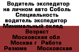 Водитель-экспедитор на личном авто Соболь › Специальность ­ водитель-экспедитор › Минимальный оклад ­ 45 000 › Возраст ­ 43 - Московская обл., Москва г. Работа » Резюме   . Московская обл.